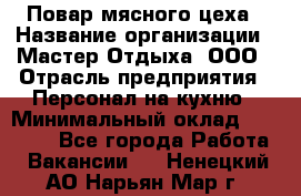 Повар мясного цеха › Название организации ­ Мастер Отдыха, ООО › Отрасль предприятия ­ Персонал на кухню › Минимальный оклад ­ 35 000 - Все города Работа » Вакансии   . Ненецкий АО,Нарьян-Мар г.